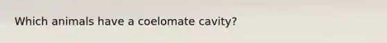 Which animals have a coelomate cavity?