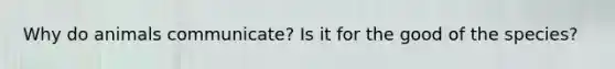 Why do animals communicate? Is it for the good of the species?