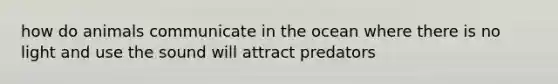 how do animals communicate in the ocean where there is no light and use the sound will attract predators