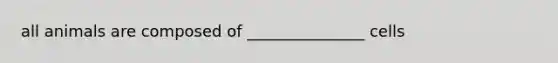 all animals are composed of _______________ cells