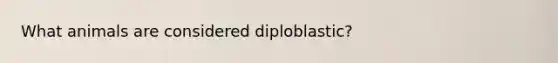 What animals are considered diploblastic?