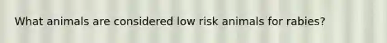 What animals are considered low risk animals for rabies?