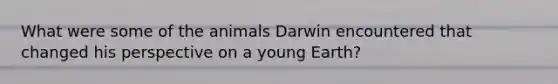 What were some of the animals Darwin encountered that changed his perspective on a young Earth?