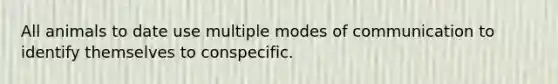 All animals to date use multiple modes of communication to identify themselves to conspecific.