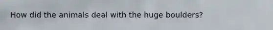 How did the animals deal with the huge boulders?