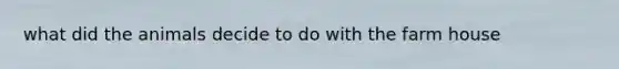 what did the animals decide to do with the farm house