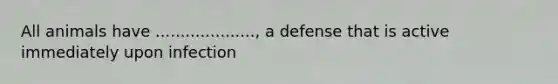 All animals have ...................., a defense that is active immediately upon infection