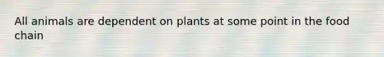 All animals are dependent on plants at some point in the food chain