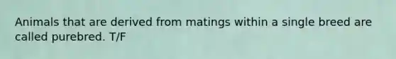 Animals that are derived from matings within a single breed are called purebred. T/F