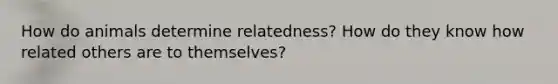 How do animals determine relatedness? How do they know how related others are to themselves?