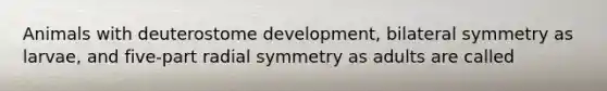 Animals with deuterostome development, bilateral symmetry as larvae, and five-part radial symmetry as adults are called