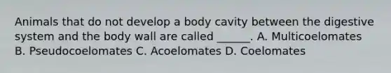 Animals that do not develop a body cavity between the digestive system and the body wall are called ______. A. Multicoelomates B. Pseudocoelomates C. Acoelomates D. Coelomates