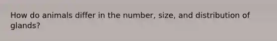How do animals differ in the number, size, and distribution of glands?