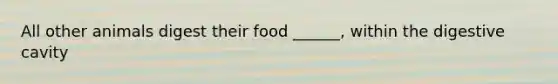 All other animals digest their food ______, within the digestive cavity