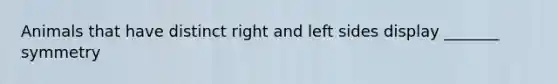 Animals that have distinct right and left sides display _______ symmetry