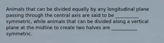 Animals that can be divided equally by any longitudinal plane passing through the central axis are said to be __________ symmetric, while animals that can be divided along a vertical plane at the midline to create two halves are ___________ symmetric.