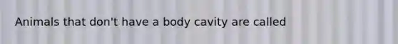 Animals that don't have a body cavity are called