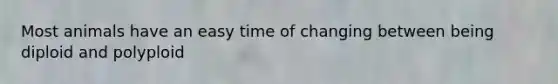Most animals have an easy time of changing between being diploid and polyploid