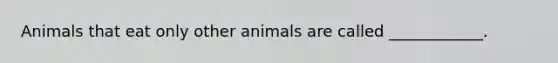 Animals that eat only other animals are called ____________.