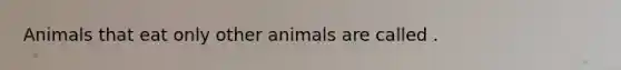 Animals that eat only other animals are called .