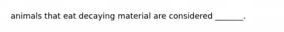 animals that eat decaying material are considered _______.