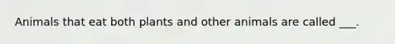 Animals that eat both plants and other animals are called ___.