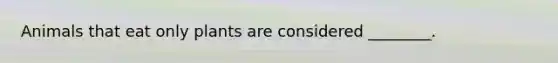 Animals that eat only plants are considered ________.