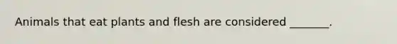 Animals that eat plants and flesh are considered _______.