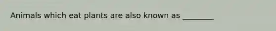 Animals which eat plants are also known as ________