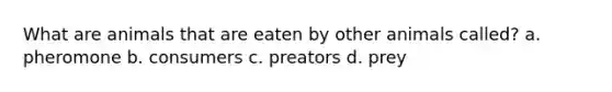 What are animals that are eaten by other animals called? a. pheromone b. consumers c. preators d. prey