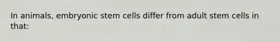 In animals, embryonic stem cells differ from adult stem cells in that: