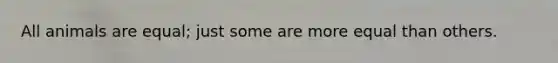 All animals are equal; just some are more equal than others.