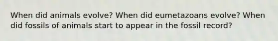 When did animals evolve? When did eumetazoans evolve? When did fossils of animals start to appear in the fossil record?