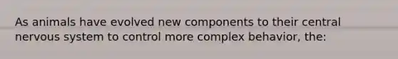As animals have evolved new components to their central nervous system to control more complex behavior, the: