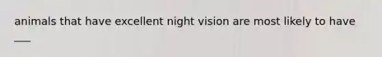 animals that have excellent night vision are most likely to have ___