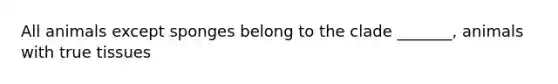 All animals except sponges belong to the clade _______, animals with true tissues