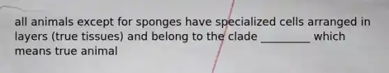 all animals except for sponges have specialized cells arranged in layers (true tissues) and belong to the clade _________ which means true animal