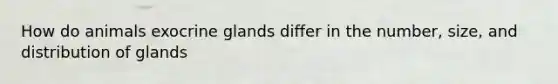 How do animals exocrine glands differ in the number, size, and distribution of glands