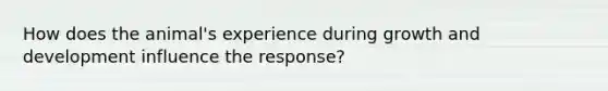 How does the animal's experience during <a href='https://www.questionai.com/knowledge/kde2iCObwW-growth-and-development' class='anchor-knowledge'>growth and development</a> influence the response?