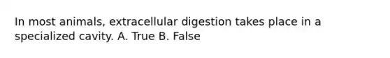 In most animals, extracellular digestion takes place in a specialized cavity. A. True B. False