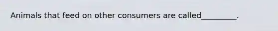 Animals that feed on other consumers are called_________.