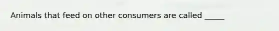 Animals that feed on other consumers are called _____