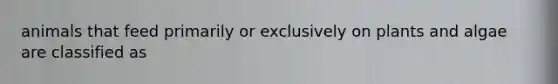 animals that feed primarily or exclusively on plants and algae are classified as