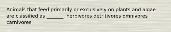 Animals that feed primarily or exclusively on plants and algae are classified as _______. herbivores detritivores omnivores carnivores