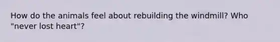 How do the animals feel about rebuilding the windmill? Who "never lost heart"?