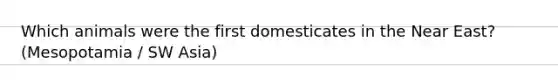 Which animals were the first domesticates in the Near East? (Mesopotamia / SW Asia)