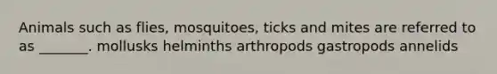 Animals such as flies, mosquitoes, ticks and mites are referred to as _______. mollusks helminths arthropods gastropods annelids