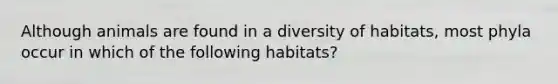 Although animals are found in a diversity of habitats, most phyla occur in which of the following habitats?