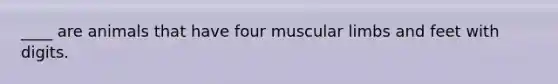 ____ are animals that have four muscular limbs and feet with digits.