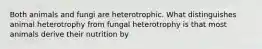 Both animals and fungi are heterotrophic. What distinguishes animal heterotrophy from fungal heterotrophy is that most animals derive their nutrition by